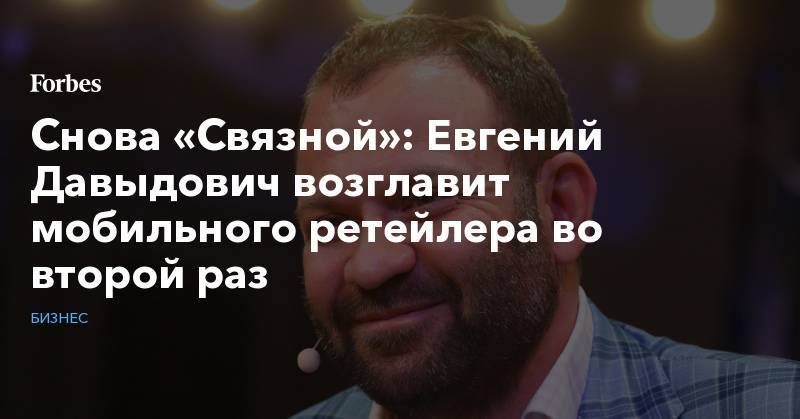 Снова «Связной»: Евгений Давыдович возглавит мобильного ретейлера во второй раз