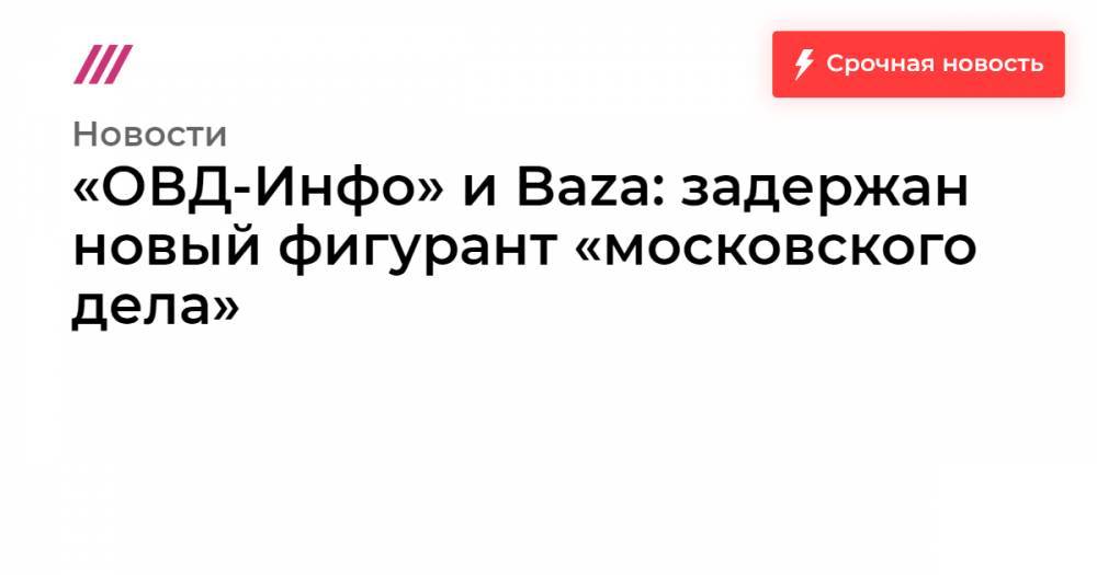 «ОВД-Инфо» и Baza: задержан новый фигурант «московского дела»
