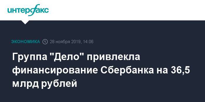 Группа "Дело" привлекла финансирование Сбербанка на 36,5 млрд рублей