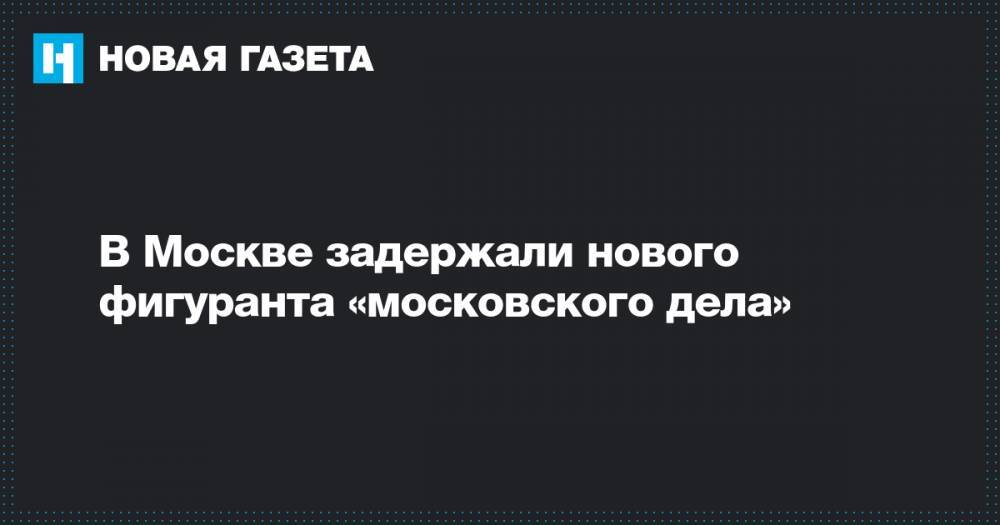 В Москве задержали нового фигуранта «московского дела»
