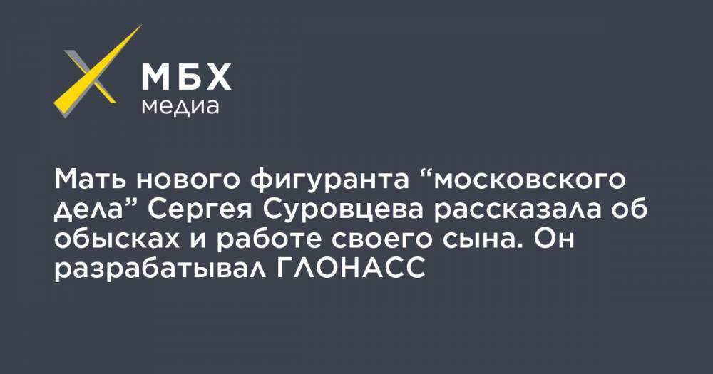 Мать нового фигуранта “московского дела” Сергея Суровцева рассказала об обысках и работе своего сына. Он разрабатывал ГЛОНАСС