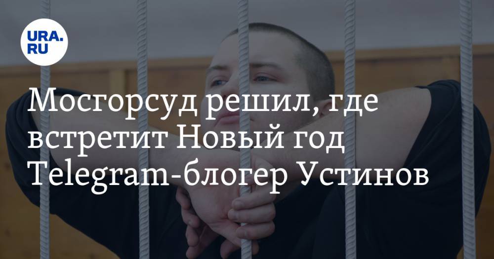 Мосгорсуд решил, где встретит Новый год Telegram-блогер Устинов