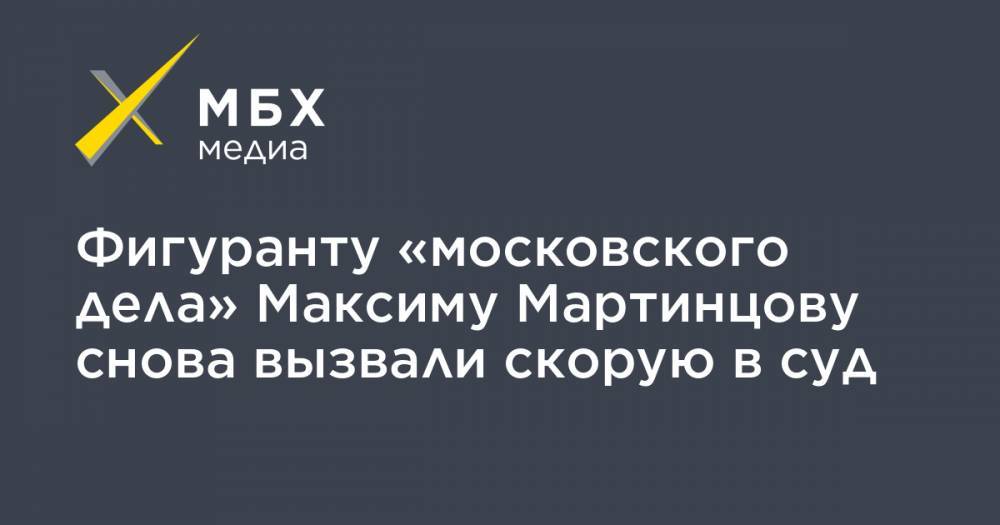Фигуранту «московского дела» Максиму Мартинцову снова вызвали скорую в суд