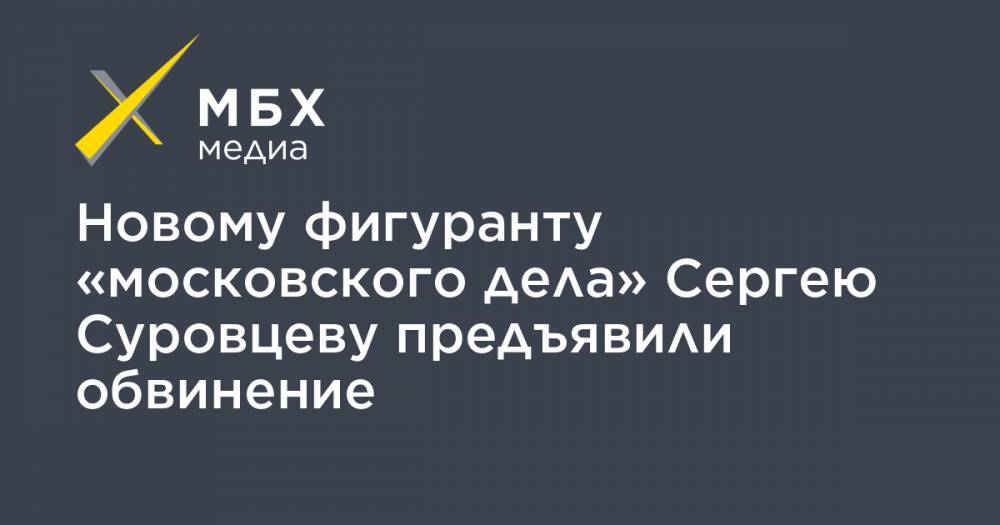 Новому фигуранту «московского дела» Сергею Суровцеву предъявили обвинение