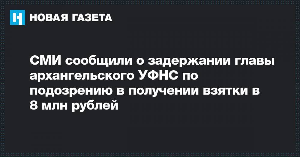 СМИ сообщили о задержании главы архангельского УФНС по подозрению в получении взятки в 8 млн рублей