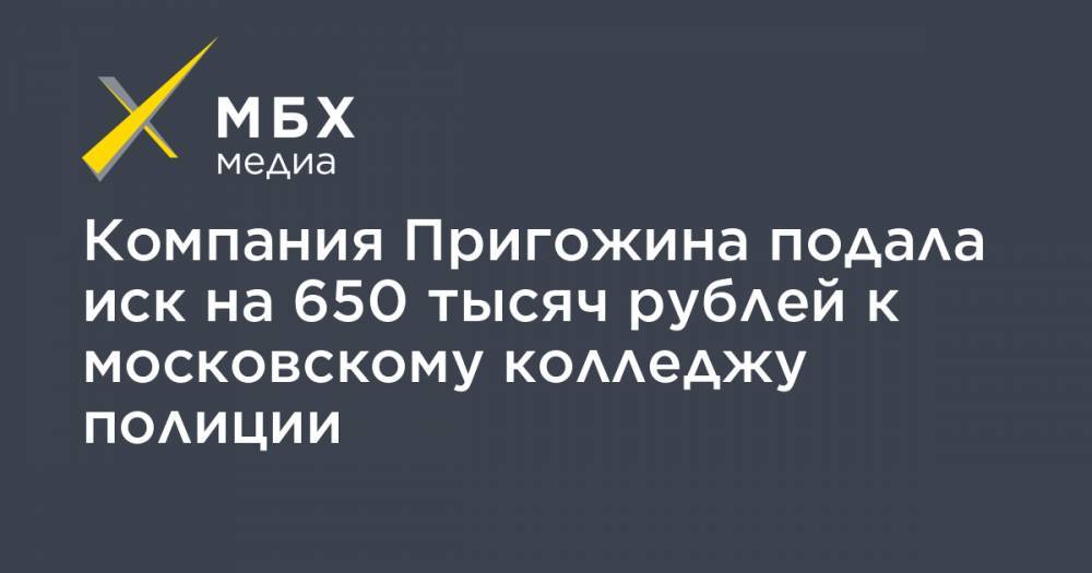 Компания Пригожина подала иск на 650 тысяч рублей к московскому колледжу полиции