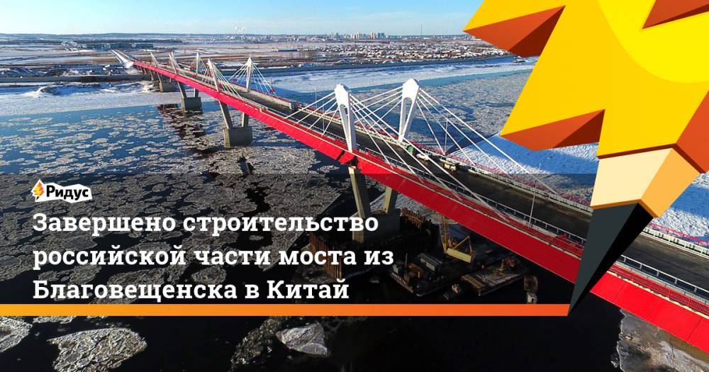 Завершено строительство российской части моста из Благовещенска в Китай