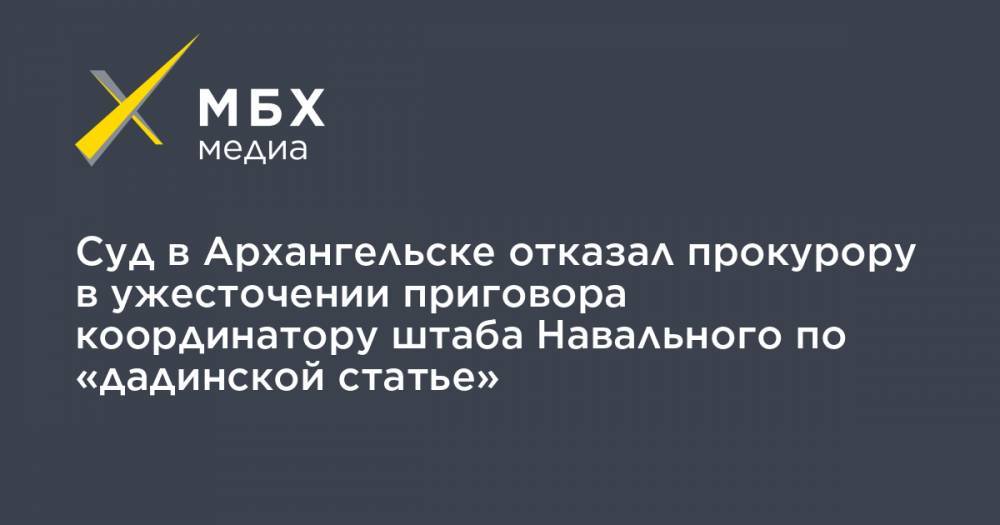 Суд в Архангельске отказал прокурору в ужесточении приговора координатору штаба Навального по «дадинской статье»