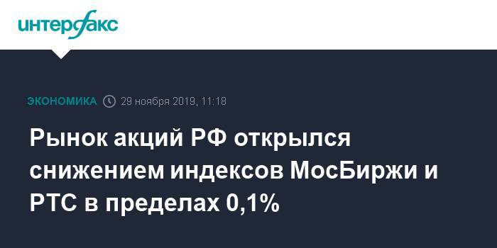 Рынок акций РФ открылся снижением индексов МосБиржи и РТС в пределах 0,1%