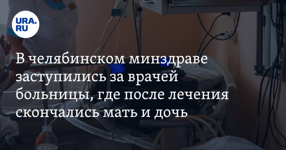 В челябинском минздраве заступились за врачей больницы, где после лечения скончались мать и дочь