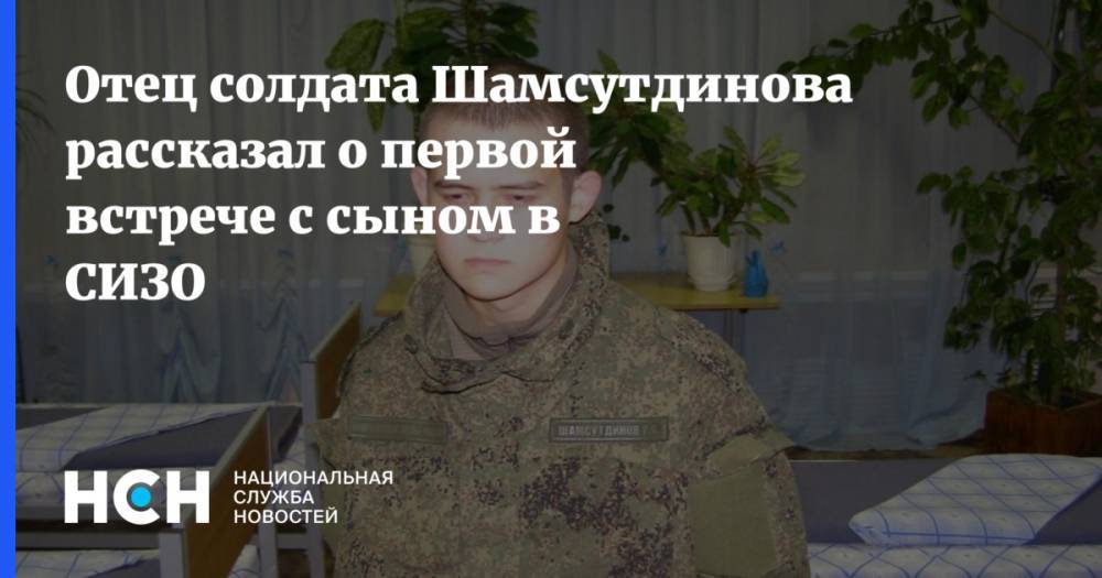 Отец солдата Шамсутдинова рассказал о первой встрече с сыном в СИЗО