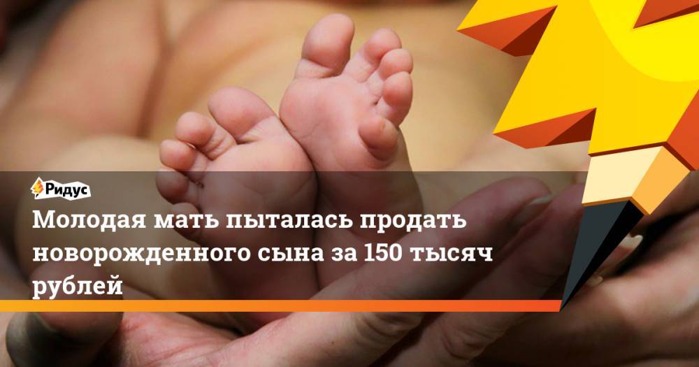 Молодая мать пыталась продать новорожденного сына за 150 тысяч рублей