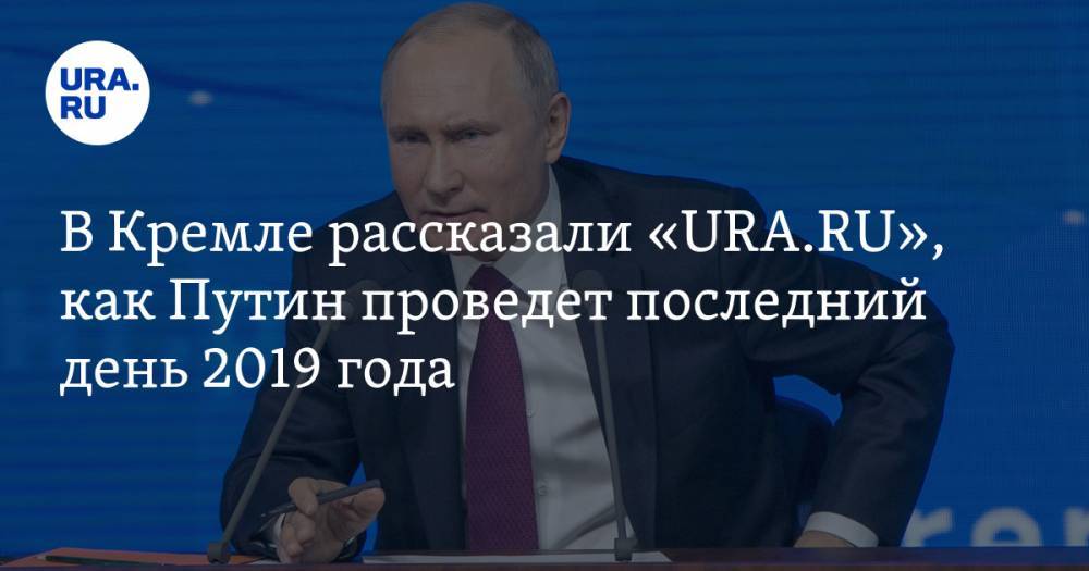 В Кремле рассказали «URA.RU», как Путин проведет последний день 2019 года