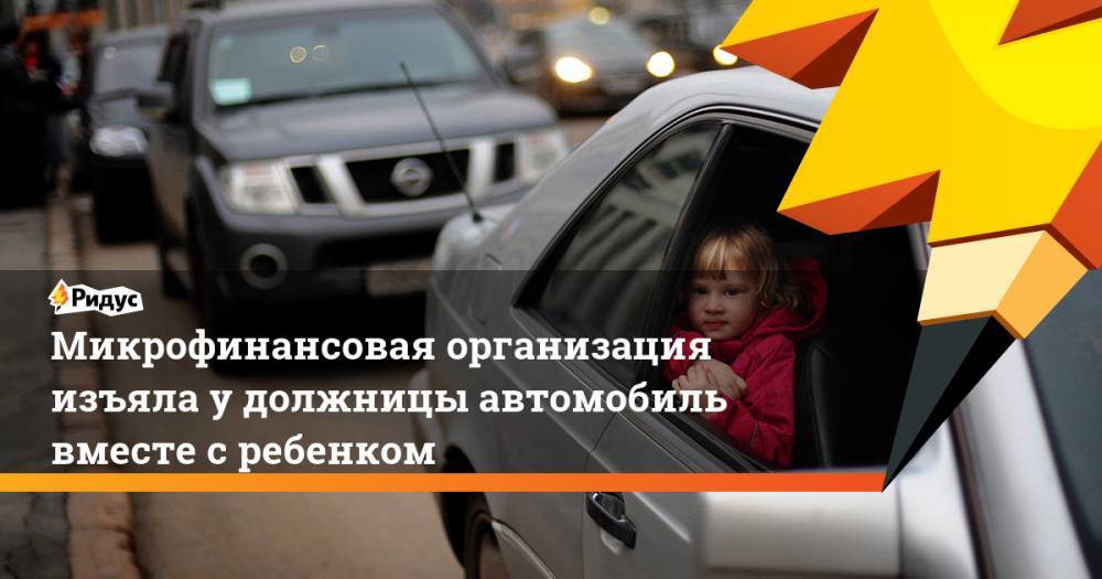 Микрофинансовая организация изъяла у должницы автомобиль вместе с ребенком