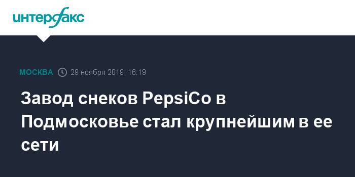 Завод снеков PepsiCo в Подмосковье стал крупнейшим в ее сети