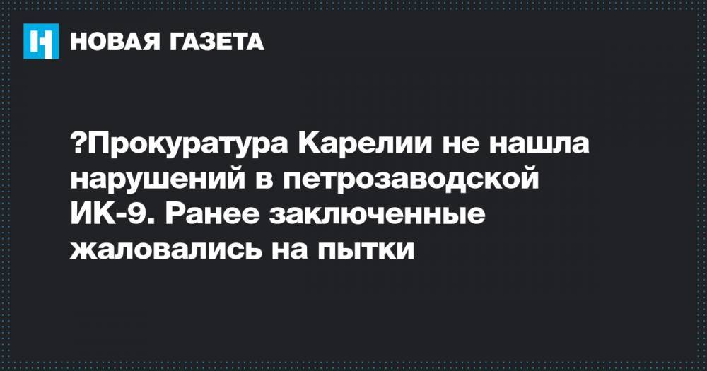 ​Прокуратура Карелии не нашла нарушений в петрозаводской ИК-9. Ранее заключенные жаловались на пытки