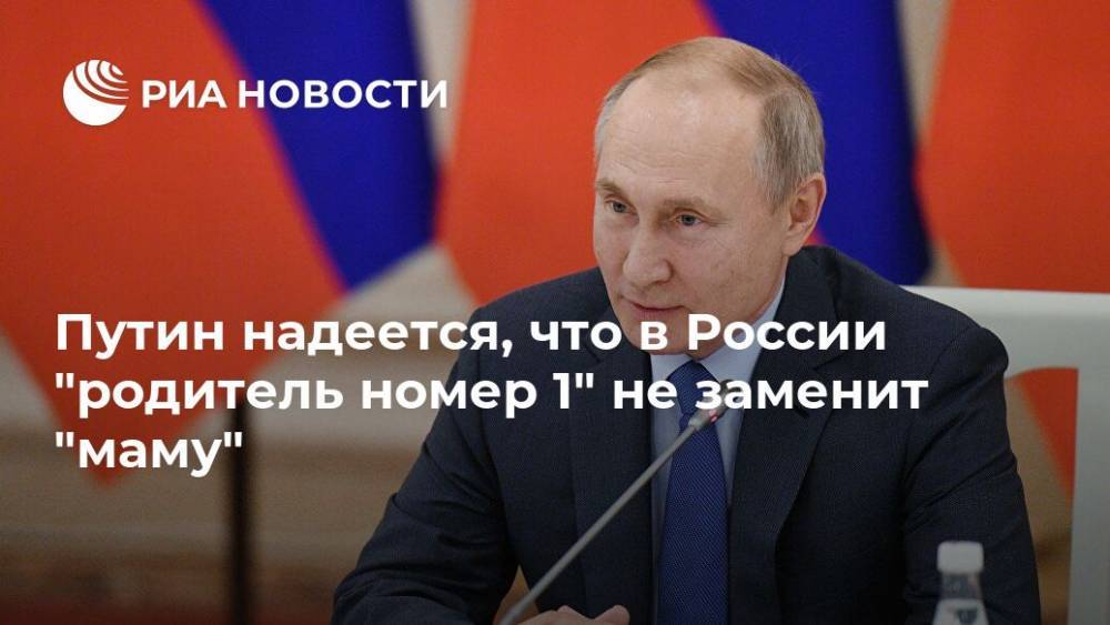 Путин надеется, что в России "родитель номер 1" не заменит "маму"