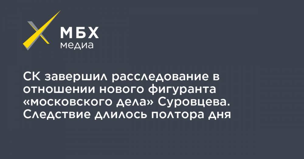 СК завершил расследование в отношении нового фигуранта «московского дела» Суровцева. Следствие длилось полтора дня