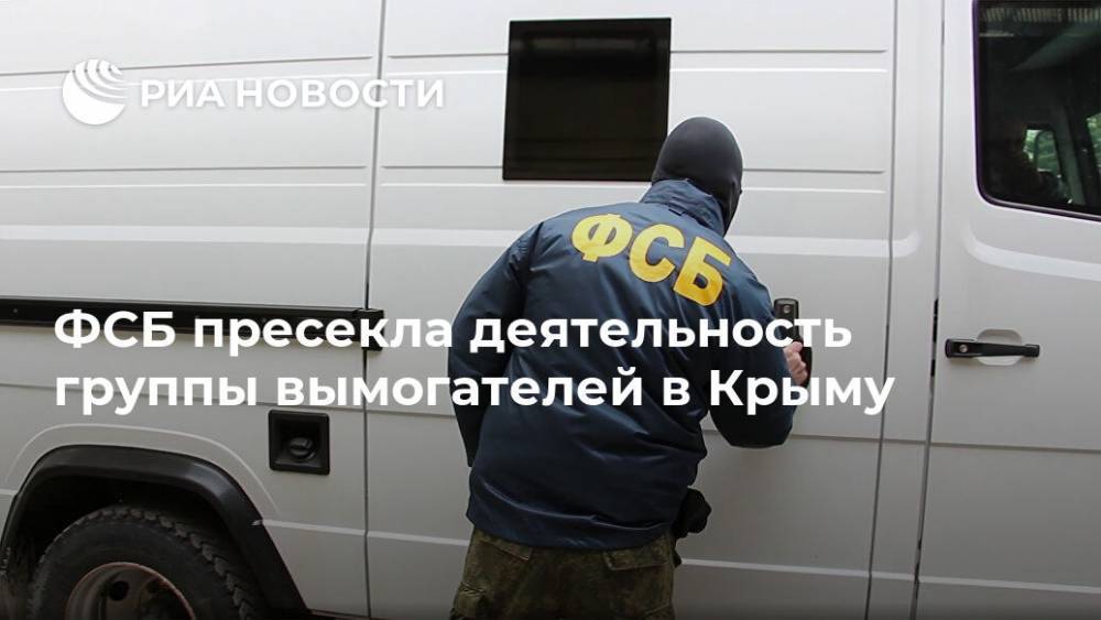 ФСБ пресекла деятельность группы вымогателей в Крыму