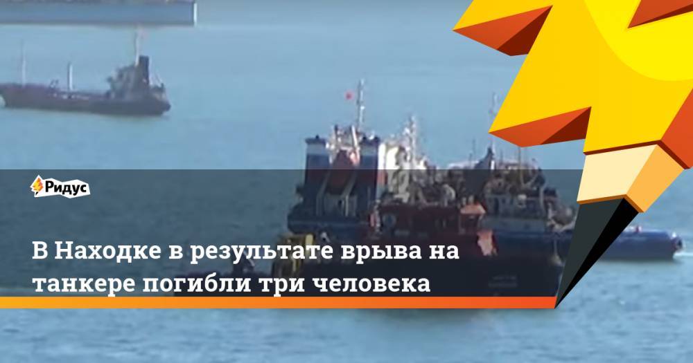 В Находке в результате врыва на танкере погибли три человека