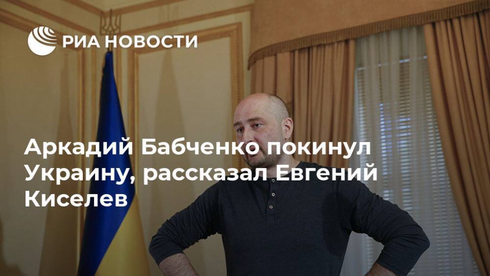 Аркадий  Бабченко покинул Украину, рассказал Евгений Киселев