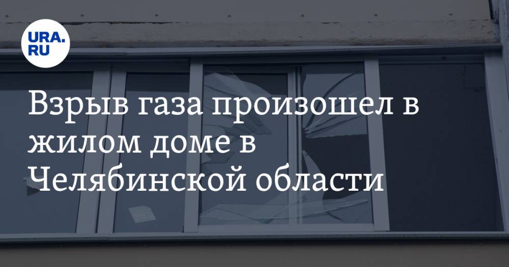 Взрыв газа произошел в жилом доме в Челябинской области. Есть пострадавшие
