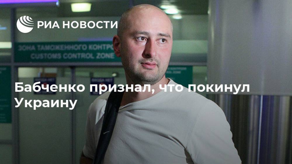 Бабченко признал, что покинул Украину