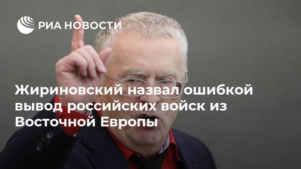 Жириновский назвал ошибкой вывод российских войск из Восточной Европы