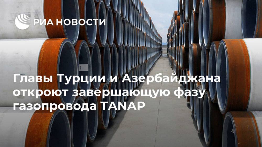 Главы Турции и Азербайджана откроют завершающую фазу газопровода TANAP