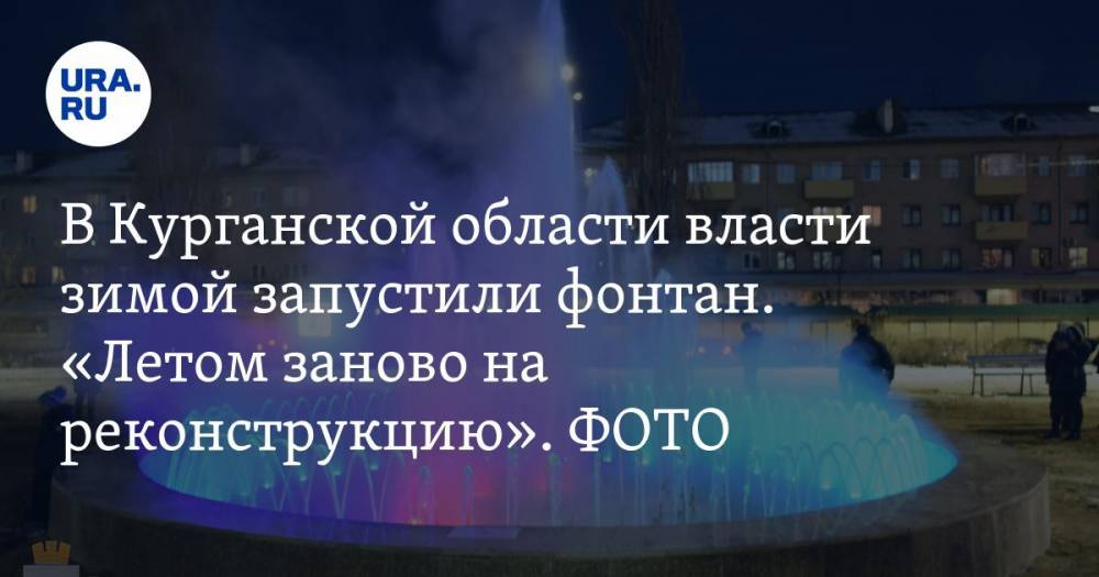 В Курганской области власти зимой запустили фонтан. «Летом заново на реконструкцию». ФОТО