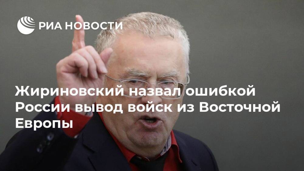 Жириновский назвал ошибкой России вывод войск из Восточной Европы