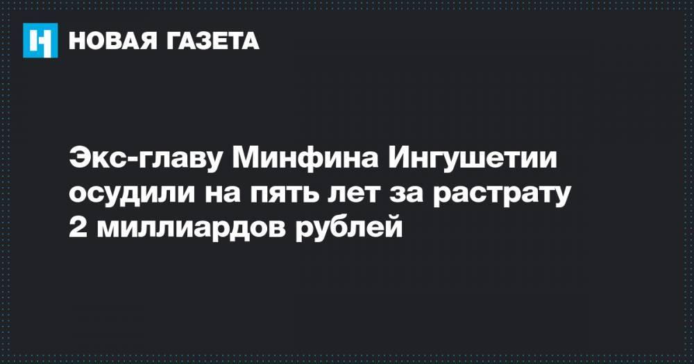 Экс-главу Минфина Ингушетии осудили на пять лет за растрату 2 миллиардов рублей