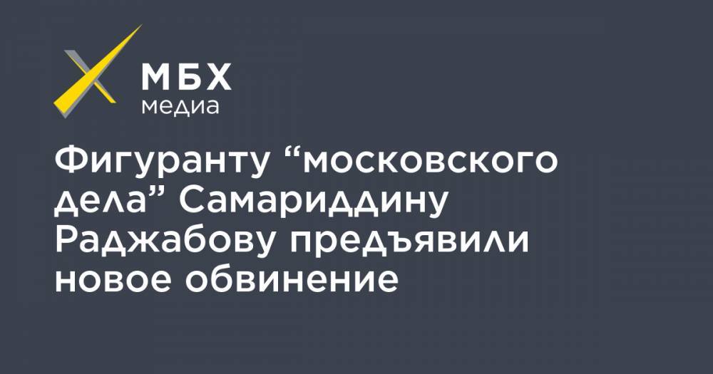 Фигуранту “московского дела” Самариддину Раджабову предъявили новое обвинение