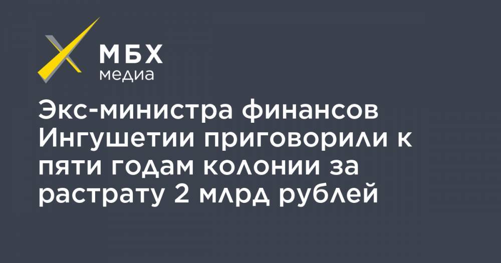 Экс-министра финансов Ингушетии приговорили к пяти годам колонии за растрату 2 млрд рублей