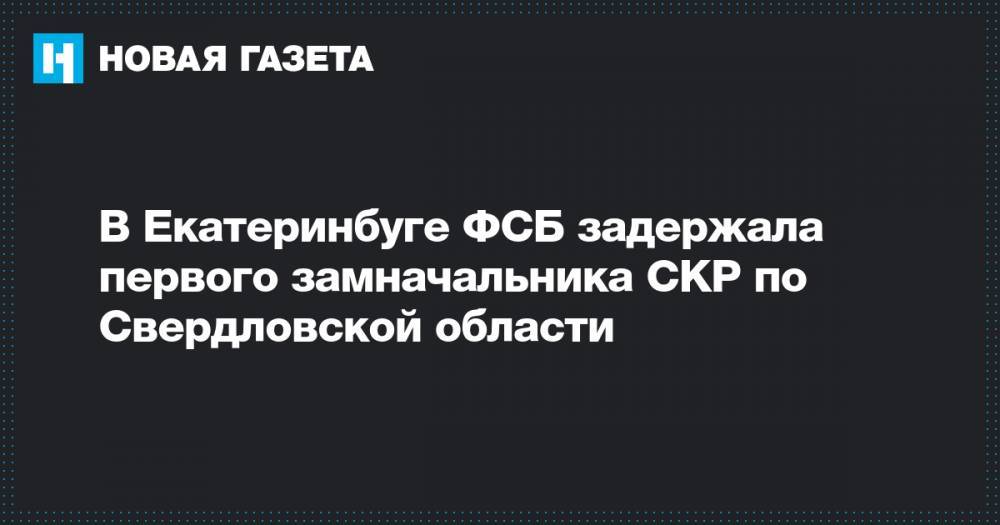 В Екатеринбуге ФСБ задержала первого замначальника СКР по Свердловской области