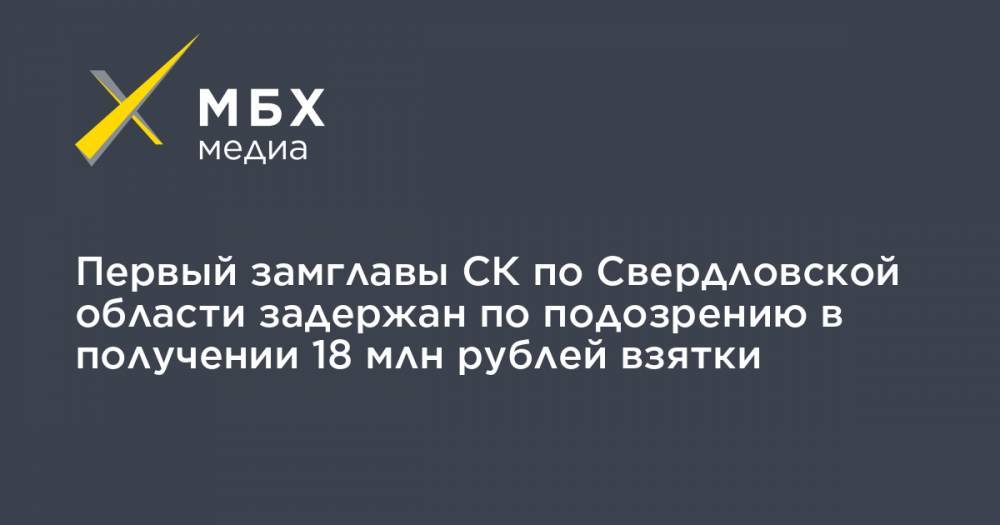 Первый замглавы СК по Свердловской области задержан по подозрению в получении 18 млн рублей взятки
