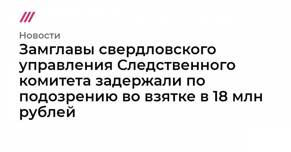 Замглавы свердловского управления Следственного комитета задержали по подозрению во взятке в 18 млн рублей