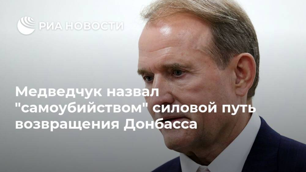 Медведчук назвал "самоубийством" силовой путь возвращения Донбасса