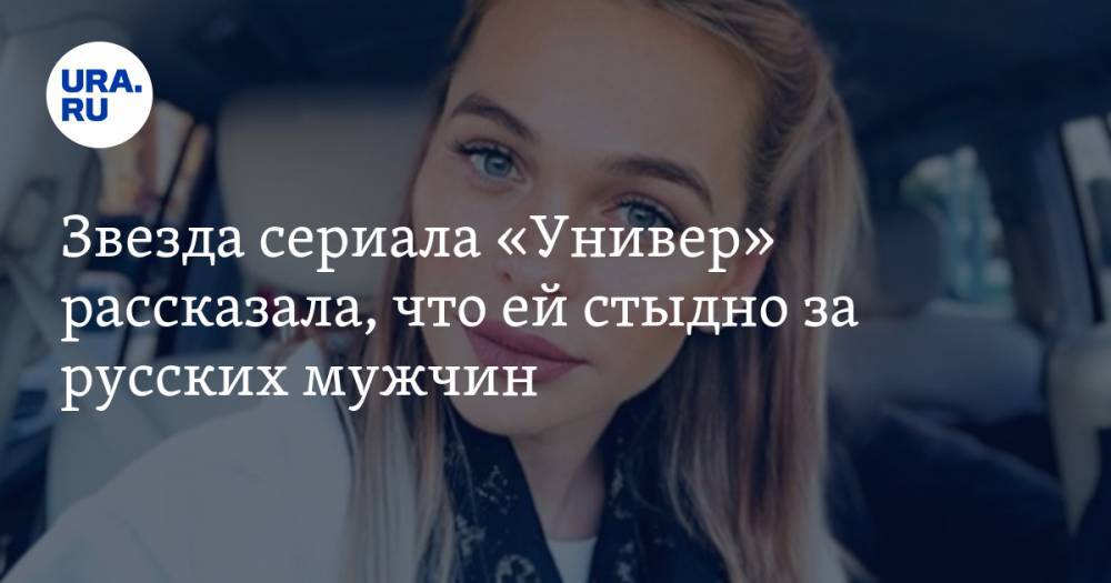 Звезда сериала «Универ» рассказала, что ей стыдно за русских мужчин
