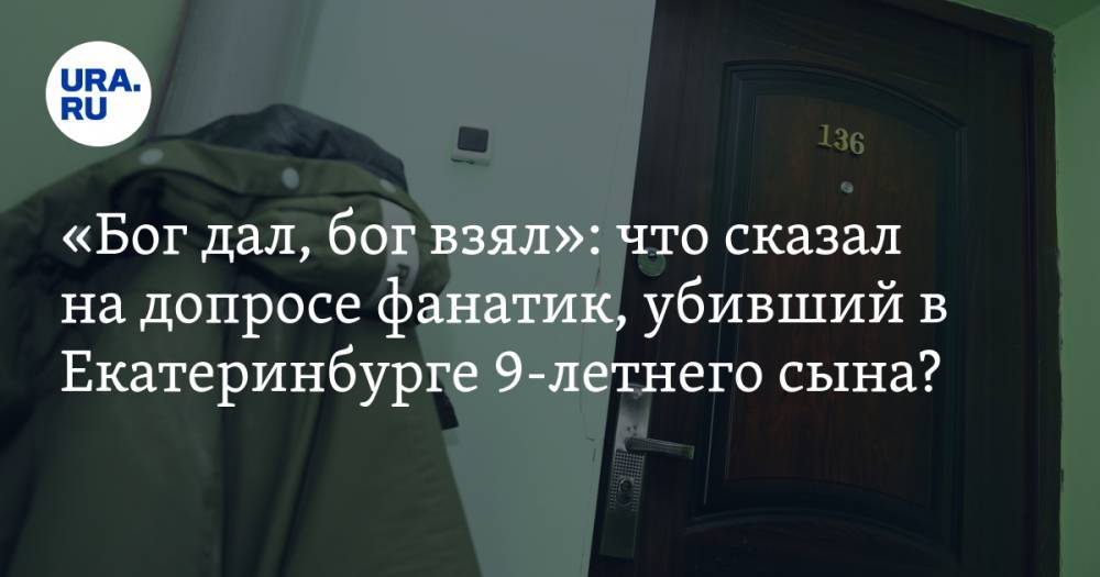«Бог дал, бог взял»: что сказал на допросе фанатик, убивший в Екатеринбурге 9-летнего сына?