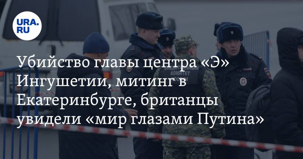 Убийство главы центра «Э» Ингушетии, митинг в Екатеринбурге, британцы увидели «мир глазами Путина». Главное за выходные — в подборке «URA.RU»