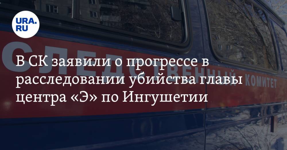 В СК заявили о прогрессе в расследовании убийства главы центра «Э» по Ингушетии