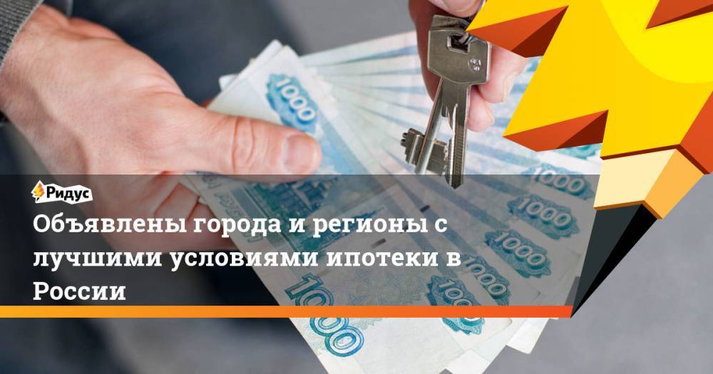 Объявлены города и регионы с лучшими условиями ипотеки в России