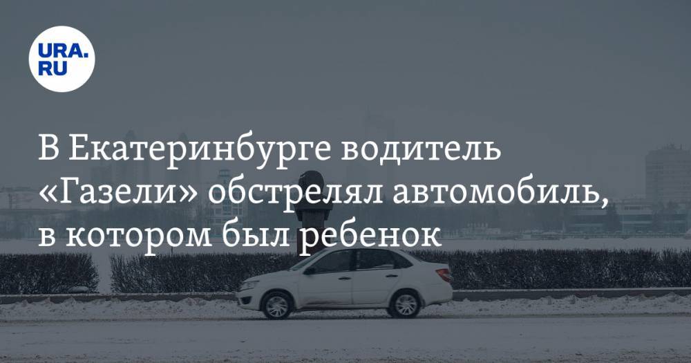 В Екатеринбурге водитель «Газели» обстрелял автомобиль, в котором был ребенок