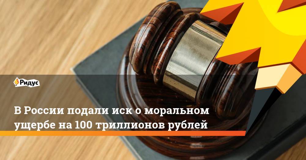 В России подали иск о моральном ущербе на 100 триллионов рублей