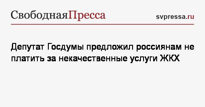 Депутат Госдумы предложил россиянам не платить за некачественные услуги ЖКХ