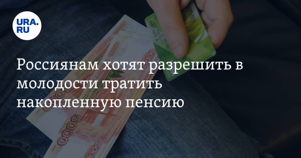 Россиянам хотят разрешить в молодости тратить накопленную пенсию