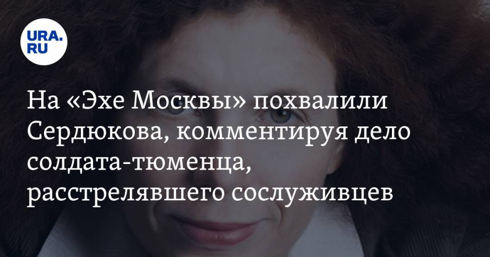 На «Эхе Москвы» похвалили Сердюкова, комментируя дело солдата-тюменца, расстрелявшего сослуживцев