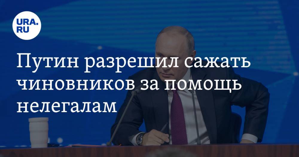 Путин разрешил сажать чиновников за помощь нелегалам