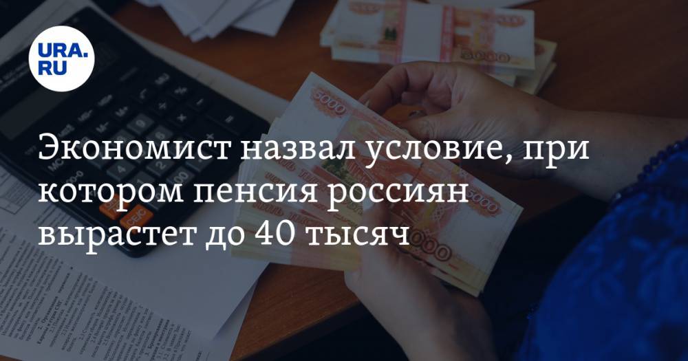 Экономист назвал условие, при котором пенсия россиян вырастет до 40 тысяч